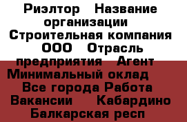 Риэлтор › Название организации ­ Строительная компания, ООО › Отрасль предприятия ­ Агент › Минимальный оклад ­ 1 - Все города Работа » Вакансии   . Кабардино-Балкарская респ.